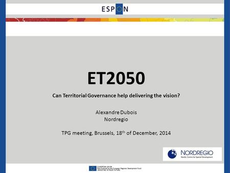 ET2050 Can Territorial Governance help delivering the vision? Alexandre Dubois Nordregio TPG meeting, Brussels, 18 th of December, 2014.