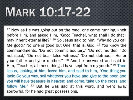 Mark 10:17-22 17 Now as He was going out on the road, one came running, knelt before Him, and asked Him, “Good Teacher, what shall I do that I may inherit.