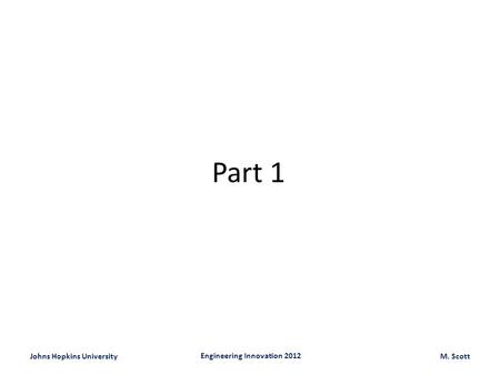 Johns Hopkins University Engineering Innovation 2012 M. Scott Part 1.