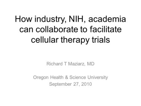 How industry, NIH, academia can collaborate to facilitate cellular therapy trials Richard T Maziarz, MD Oregon Health & Science University September 27,