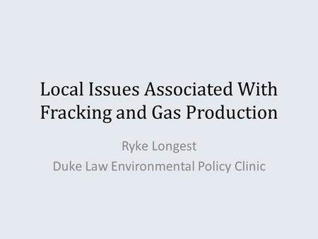 Local Issues Associated With Fracking and Gas Production Ryke Longest Duke Law Environmental Policy Clinic.