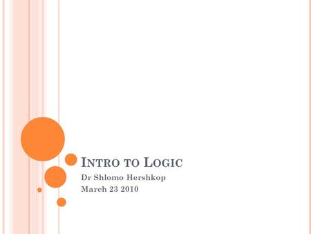 I NTRO TO L OGIC Dr Shlomo Hershkop March 23 2010.