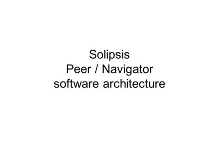 Solipsis Peer / Navigator software architecture. Global Architecture Peer Navigator Peer Navigator Peer Navigator P2P Network.