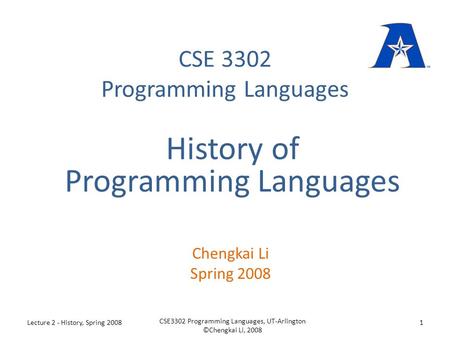 CSE 3302 Programming Languages Chengkai Li Spring 2008 History of Programming Languages Lecture 2 - History, Spring 20081 CSE3302 Programming Languages,