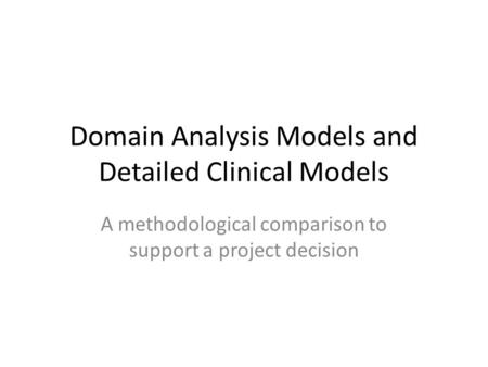 Domain Analysis Models and Detailed Clinical Models A methodological comparison to support a project decision.