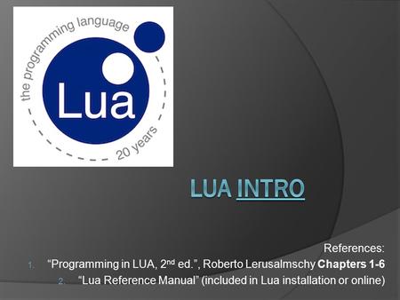 References: 1. “Programming in LUA, 2 nd ed.”, Roberto Lerusalmschy Chapters 1-6 2. “Lua Reference Manual” (included in Lua installation or online)