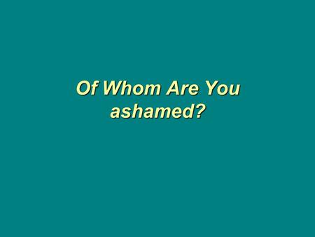 Of Whom Are You ashamed?. Do you remember each day who you are? How we view ourselves will affect everything we do. What is the viewpoint of a Christian?