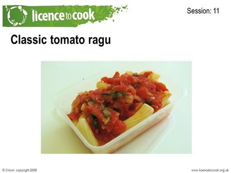 Www.licencetocook.org.uk© Crown copyright 2008 Classic tomato ragu Session: 11.