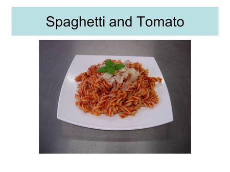 Spaghetti and Tomato. We will learn to cook pasta correctly and identify when it is ready. We will learn to make a simple tomato sauce which will help.