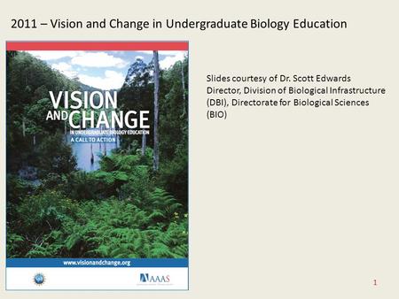 1 2011 – Vision and Change in Undergraduate Biology Education Slides courtesy of Dr. Scott Edwards Director, Division of Biological Infrastructure (DBI),