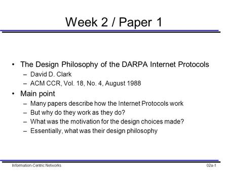 Information-Centric Networks02a-1 Week 2 / Paper 1 The Design Philosophy of the DARPA Internet Protocols –David D. Clark –ACM CCR, Vol. 18, No. 4, August.