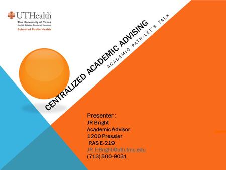 CENTRALIZED ACADEMIC ADVISING ACADEMIC PATH-LET’S TALK Presenter : JR Bright Academic Advisor 1200 Pressler RAS E-219 (713) 500-9031.