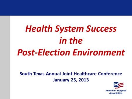 Health System Success in the Post-Election Environment South Texas Annual Joint Healthcare Conference January 25, 2013.