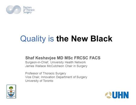 Quality is the New Black Shaf Keshavjee MD MSc FRCSC FACS Surgeon-in-Chief, University Health Network James Wallace McCutcheon Chair in Surgery Professor.