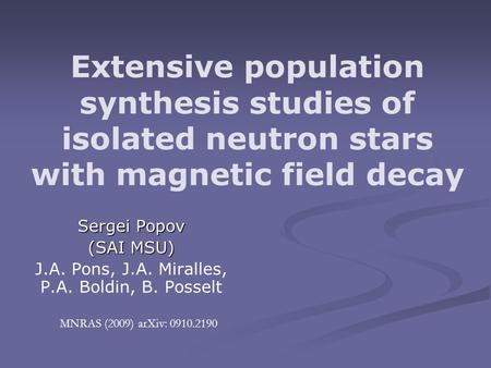 Extensive population synthesis studies of isolated neutron stars with magnetic field decay Sergei Popov (SAI MSU) J.A. Pons, J.A. Miralles, P.A. Boldin,