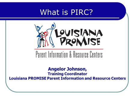 Angelor Johnson, Training Coordinator Louisiana PROMISE Parent Information and Resource Centers What is PIRC?