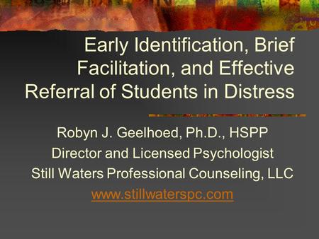 Early Identification, Brief Facilitation, and Effective Referral of Students in Distress Robyn J. Geelhoed, Ph.D., HSPP Director and Licensed Psychologist.