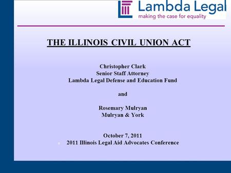 0 THE ILLINOIS CIVIL UNION ACT Christopher Clark Senior Staff Attorney Lambda Legal Defense and Education Fund and Rosemary Mulryan Mulryan & York October.