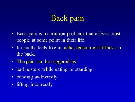 Back pain Back pain is a common problem that affects most people at some point in their life. It usually feels like an ache, tension or stiffness in the.