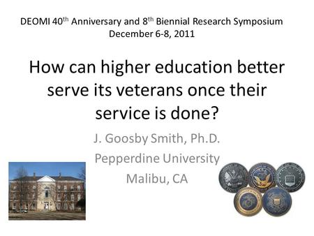 How can higher education better serve its veterans once their service is done? J. Goosby Smith, Ph.D. Pepperdine University Malibu, CA DEOMI 40 th Anniversary.