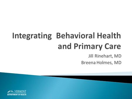 Jill Rinehart, MD Breena Holmes, MD.  Describe the growing need for co-located support in primary care practices  Outline several Vermont models of.