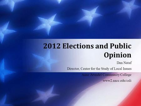 2012 Elections and Public Opinion Dan Nataf Director, Center for the Study of Local Issues Anne Arundel Community College www2.aacc.edu/csli.