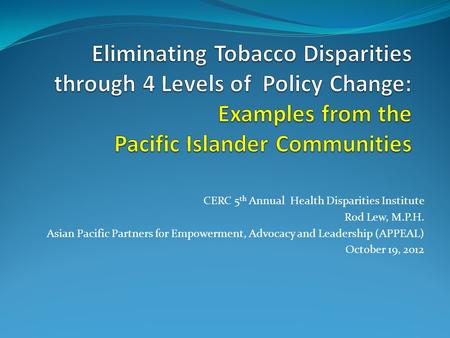 CERC 5 th Annual Health Disparities Institute Rod Lew, M.P.H. Asian Pacific Partners for Empowerment, Advocacy and Leadership (APPEAL) October 19, 2012.