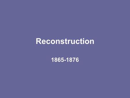 Reconstruction 1865-1876 Aftermath of the War South is in ruins Sherman’s march to the Sea/Grant’s Virginia campaign Southern economy destroyed Wealthy.