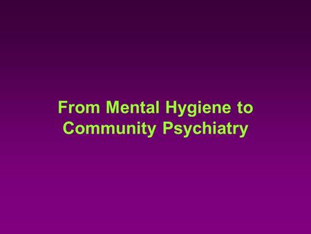 From Mental Hygiene to Community Psychiatry. 1908 CLIFFORD BEERS National Committee for Mental Hygiene (1910)