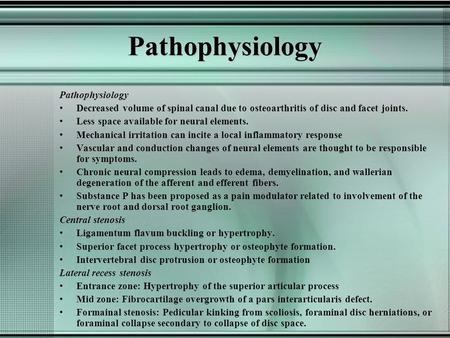 Pathophysiology Pathophysiology Decreased volume of spinal canal due to osteoarthritis of disc and facet joints. Less space available for neural elements.