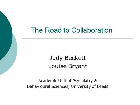 The Road to Collaboration Judy Beckett Louise Bryant Academic Unit of Psychiatry & Behavioural Sciences, University of Leeds Academic Unit of Psychiatry.