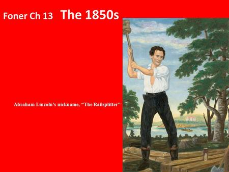 Foner Ch 13 The 1850s Abraham Lincoln’s nickname, “The Railsplitter”