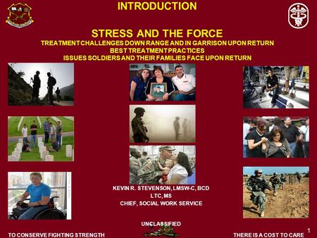 TO CONSERVE FIGHTING STRENGTH 1 THERE IS A COST TO CARE KEVIN R. STEVENSON, LMSW-C, BCD LTC, MS CHIEF, SOCIAL WORK SERVICE UNCLASSIFIED INTRODUCTION STRESS.