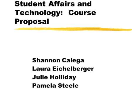 Student Affairs and Technology: Course Proposal Shannon Calega Laura Eichelberger Julie Holliday Pamela Steele.