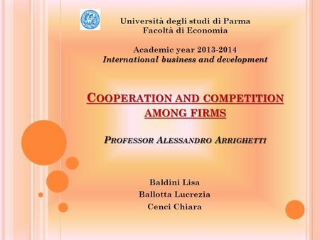 C OOPERATION AND COMPETITION AMONG FIRMS P ROFESSOR A LESSANDRO A RRIGHETTI Baldini Lisa Ballotta Lucrezia Cenci Chiara Università degli studi di Parma.