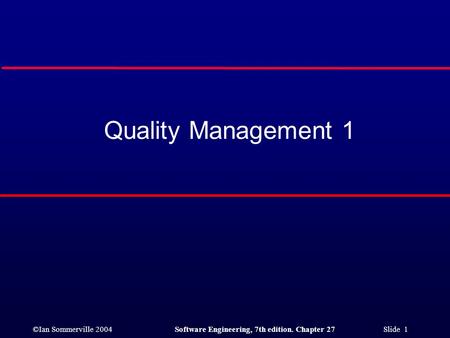 ©Ian Sommerville 2004Software Engineering, 7th edition. Chapter 27 Slide 1 Quality Management 1.