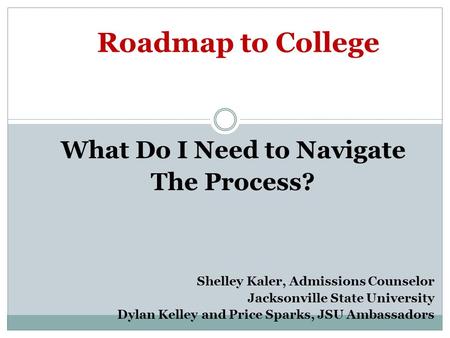 Roadmap to College What Do I Need to Navigate The Process? Shelley Kaler, Admissions Counselor Jacksonville State University Dylan Kelley and Price Sparks,