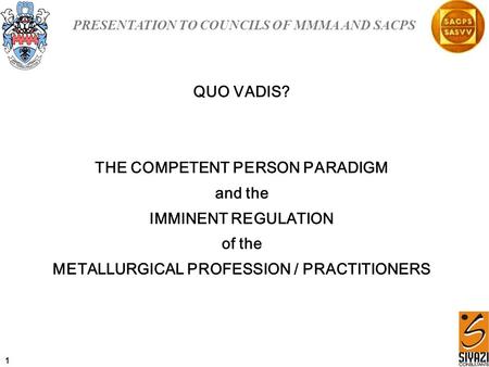 PRESENTATION TO COUNCILS OF MMMA AND SACPS QUO VADIS? THE COMPETENT PERSON PARADIGM and the IMMINENT REGULATION of the METALLURGICAL PROFESSION / PRACTITIONERS.