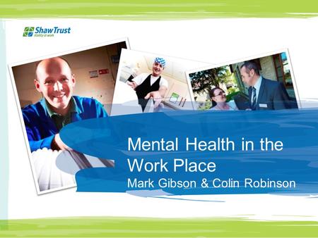 Mental Health in the Work Place Mark Gibson & Colin Robinson.