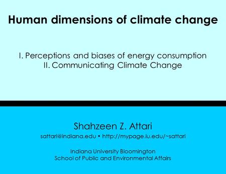 1 Human dimensions of climate change I. Perceptions and biases of energy consumption II. Communicating Climate Change Shahzeen Z. Attari