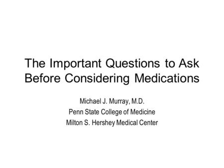 The Important Questions to Ask Before Considering Medications Michael J. Murray, M.D. Penn State College of Medicine Milton S. Hershey Medical Center.