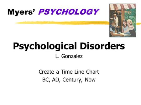 Myers’ PSYCHOLOGY Psychological Disorders L. Gonzalez Create a Time Line Chart BC, AD, Century, Now.