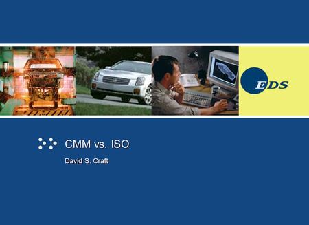 CMM vs. ISO David S. Craft. Agenda Who Am I EDS CMM ISO Similarities And Differences.