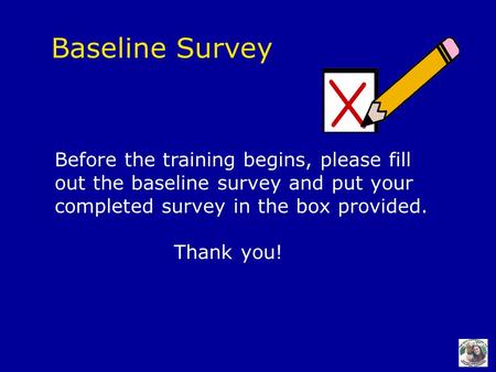 Baseline Survey Before the training begins, please fill out the baseline survey and put your completed survey in the box provided. Thank you!