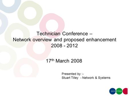 Presented by :- Stuart Tilley - Network & Systems Technician Conference – Network overview and proposed enhancement 2008 - 2012 17 th March 2008.