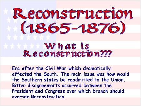 Era after the Civil War which dramatically affected the South. The main issue was how would the Southern states be readmitted to the Union. Bitter disagreements.