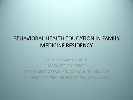 BEHAVIORAL HEALTH EDUCATION IN FAMILY MEDICINE RESIDENCY BRADLEY SAMUEL, PHD ASSOCIATE PROFESSOR DEPARTMENT OF FAMILY & COMMUNITY MEDICINE UNIVERSITY OF.