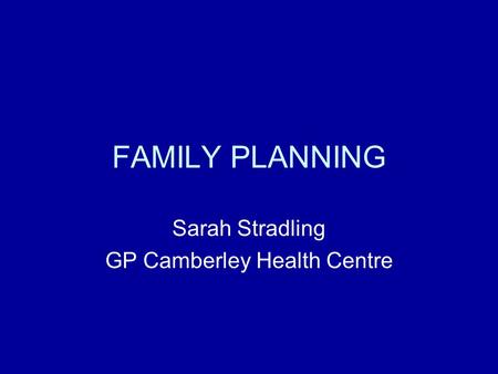 FAMILY PLANNING Sarah Stradling GP Camberley Health Centre.