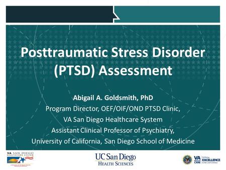 Posttraumatic Stress Disorder (PTSD) Assessment Abigail A. Goldsmith, PhD Program Director, OEF/OIF/OND PTSD Clinic, VA San Diego Healthcare System Assistant.