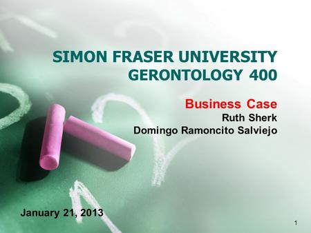 SIMON FRASER UNIVERSITY GERONTOLOGY 400 Business Case Ruth Sherk Domingo Ramoncito Salviejo 1 January 21, 2013.